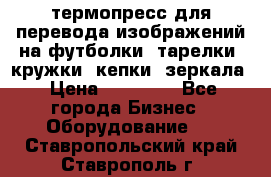 термопресс для перевода изображений на футболки, тарелки, кружки, кепки, зеркала › Цена ­ 30 000 - Все города Бизнес » Оборудование   . Ставропольский край,Ставрополь г.